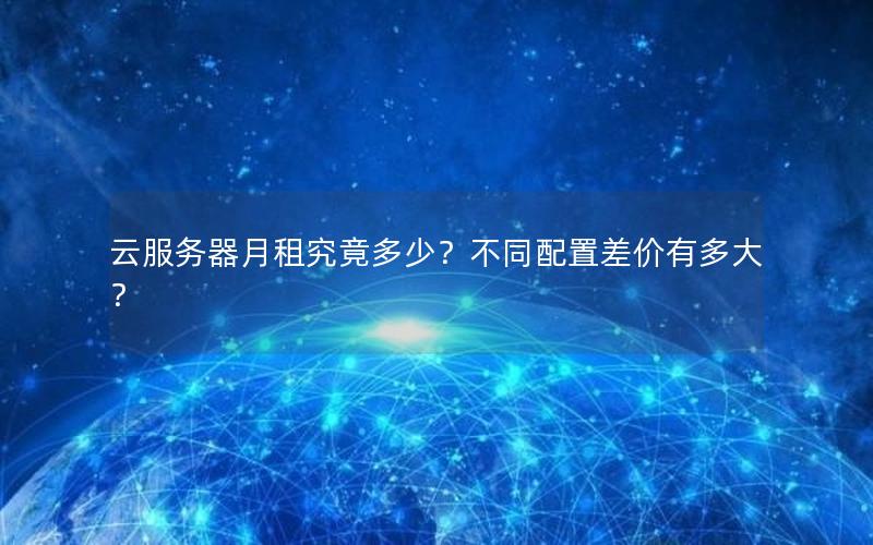 云服务器月租究竟多少？不同配置差价有多大？