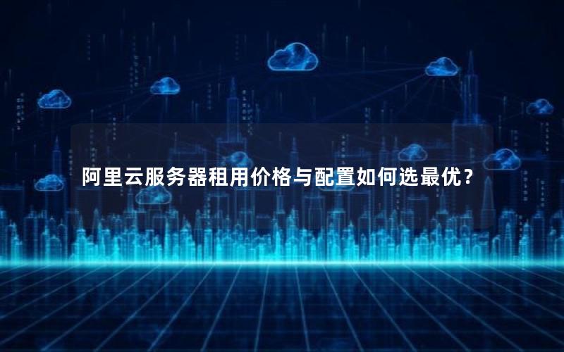阿里云服务器租用价格与配置如何选最优？