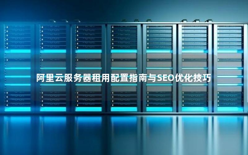 阿里云服务器租用配置指南与SEO优化技巧