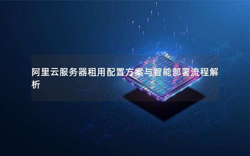 阿里云服务器租用配置方案与智能部署流程解析