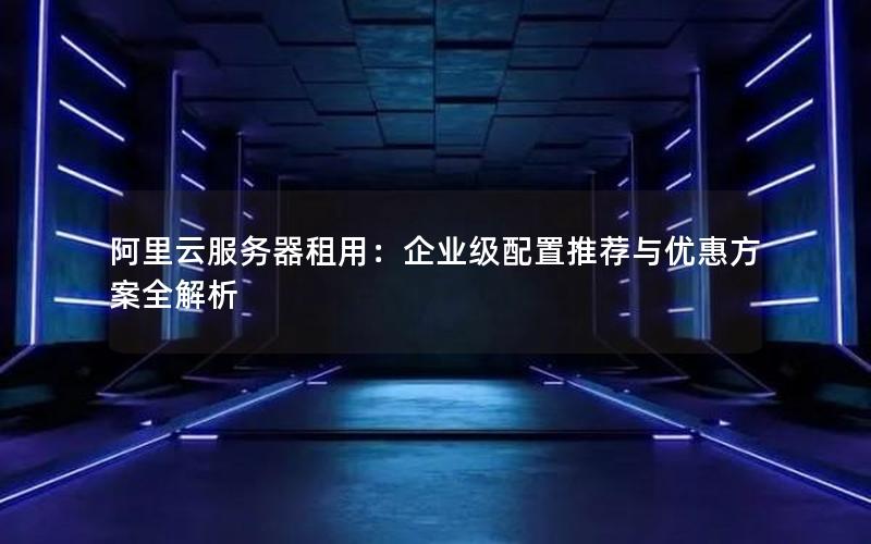 阿里云服务器租用：企业级配置推荐与优惠方案全解析