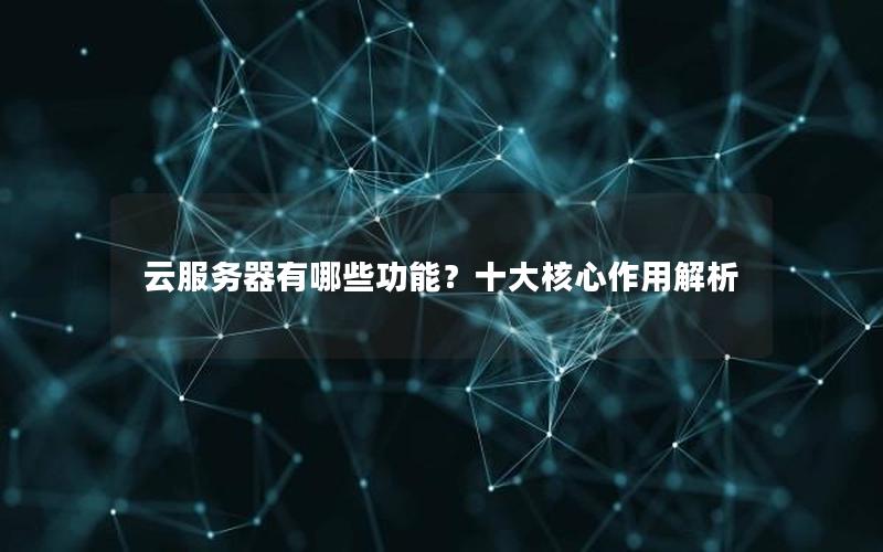 云服务器有哪些功能？十大核心作用解析