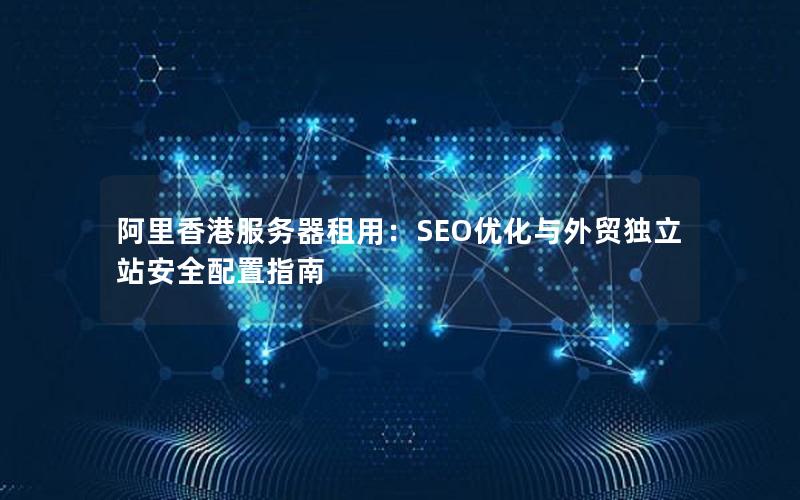 阿里香港服务器租用：SEO优化与外贸独立站安全配置指南