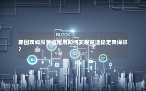 韩国双线服务器租用如何实现高速稳定双保障？
