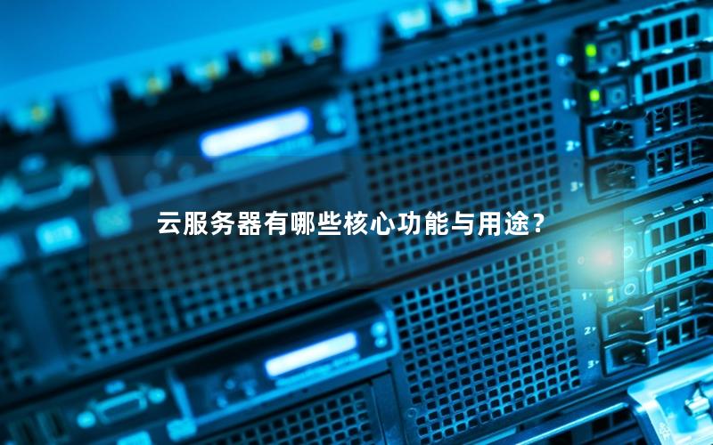 云服务器有哪些核心功能与用途？