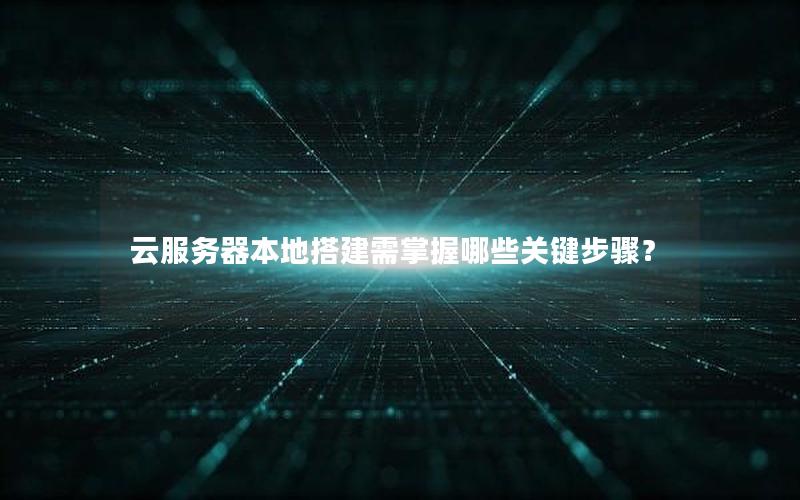 云服务器本地搭建需掌握哪些关键步骤？