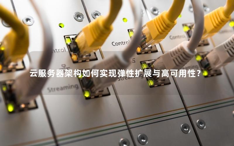 云服务器架构如何实现弹性扩展与高可用性？