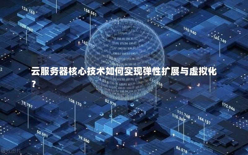 云服务器核心技术如何实现弹性扩展与虚拟化？