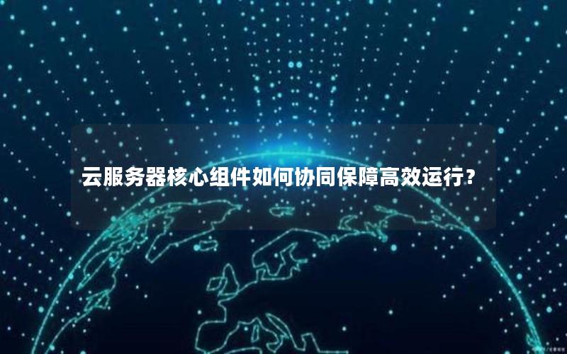 云服务器核心组件如何协同保障高效运行？