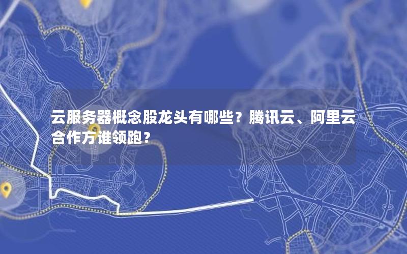 云服务器概念股龙头有哪些？腾讯云、阿里云合作方谁领跑？