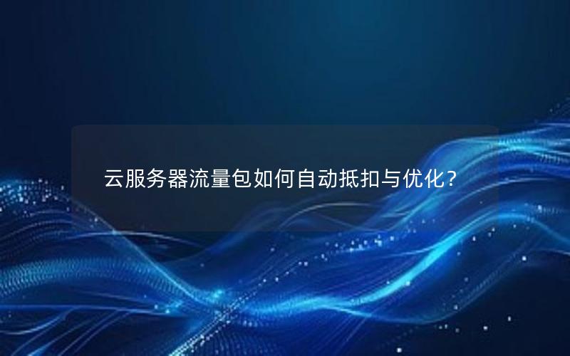 云服务器流量包如何自动抵扣与优化？