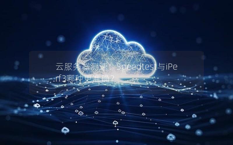 云服务器测速：Speedtest与iPerf3哪种更准确？