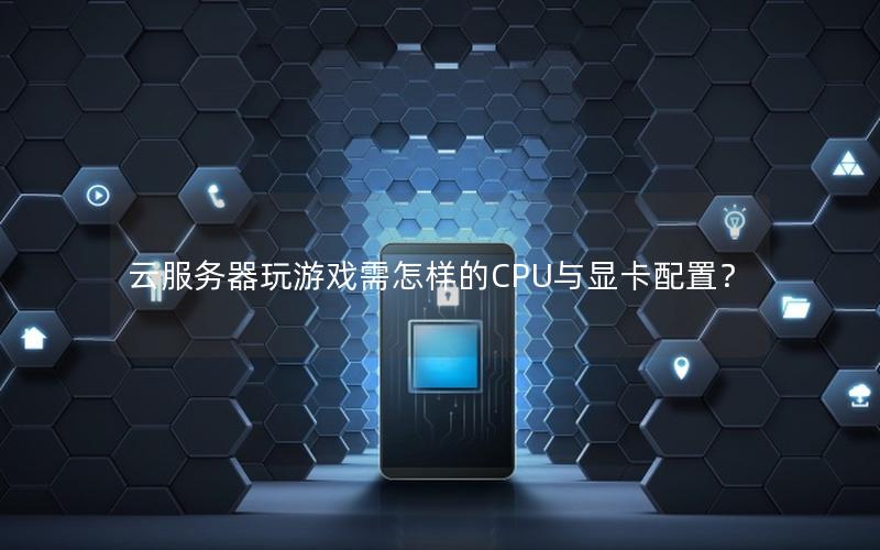云服务器玩游戏需怎样的CPU与显卡配置？