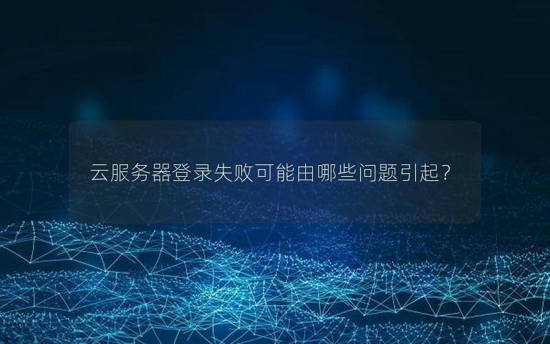 云服务器登录失败可能由哪些问题引起？