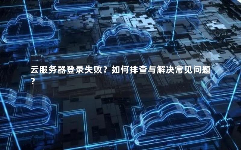 云服务器登录失败？如何排查与解决常见问题？