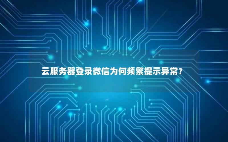 云服务器登录微信为何频繁提示异常？