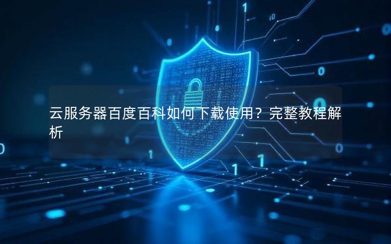 云服务器百度百科如何下载使用？完整教程解析
