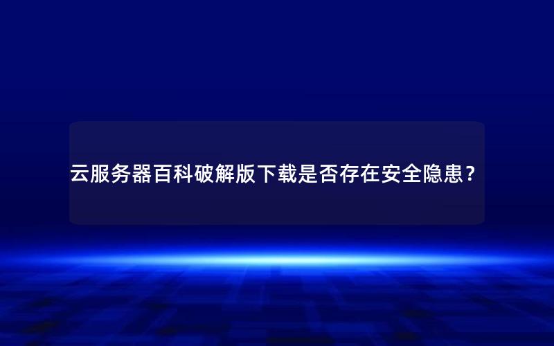 云服务器百科破解版下载是否存在安全隐患？