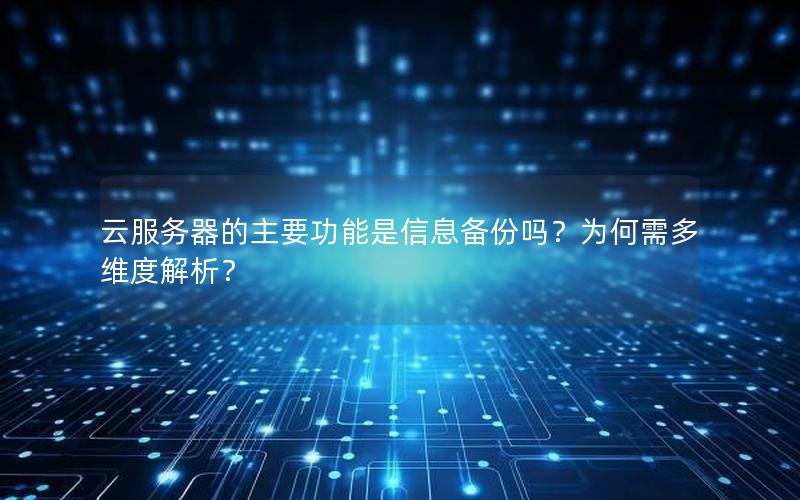 云服务器的主要功能是信息备份吗？为何需多维度解析？