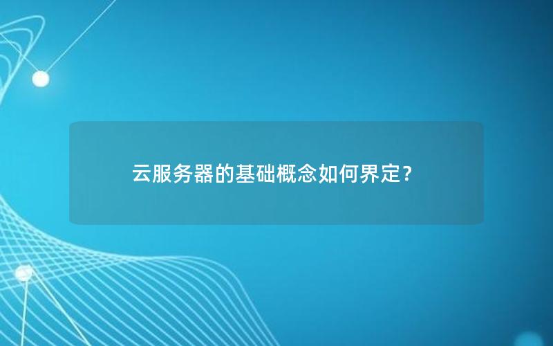 云服务器的基础概念如何界定？