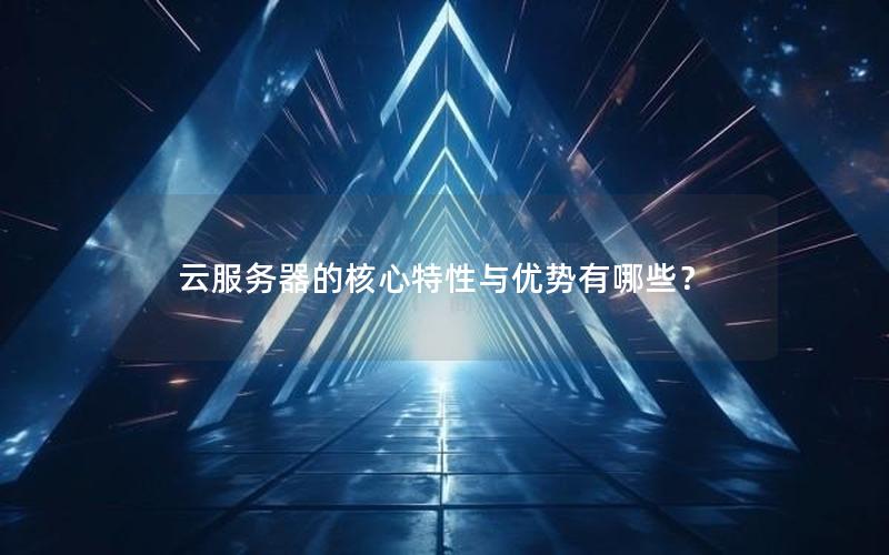 云服务器的核心特性与优势有哪些？