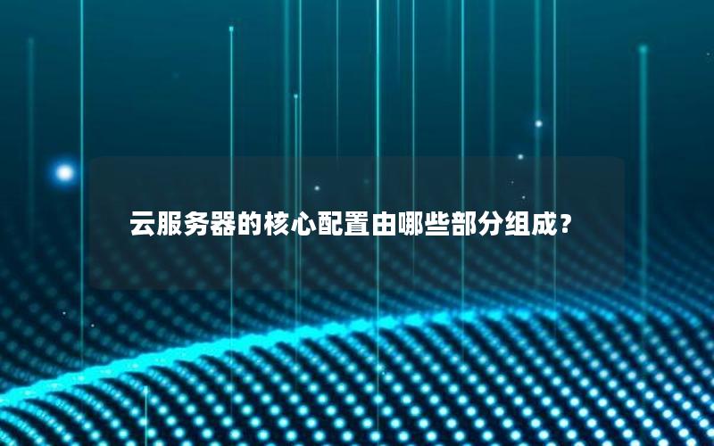 云服务器的核心配置由哪些部分组成？