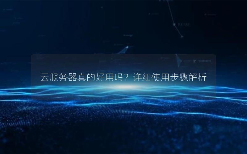 云服务器真的好用吗？详细使用步骤解析