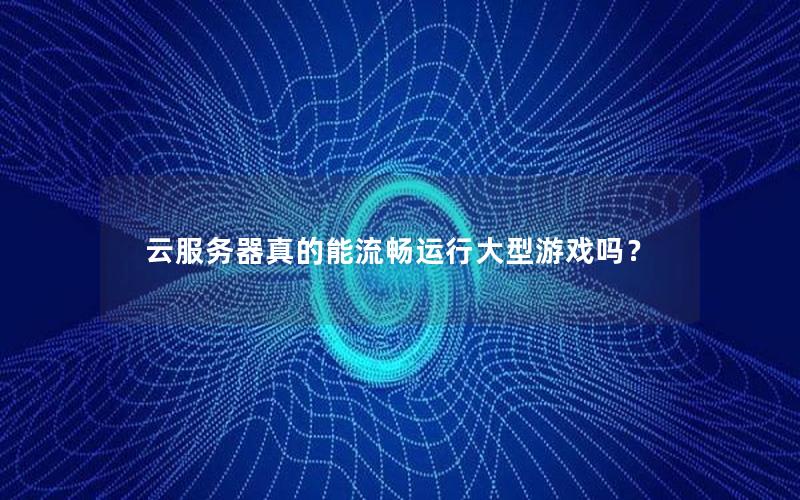 云服务器真的能流畅运行大型游戏吗？
