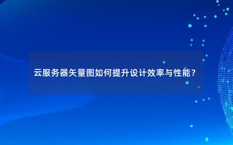 云服务器矢量图如何提升设计效率与性能？