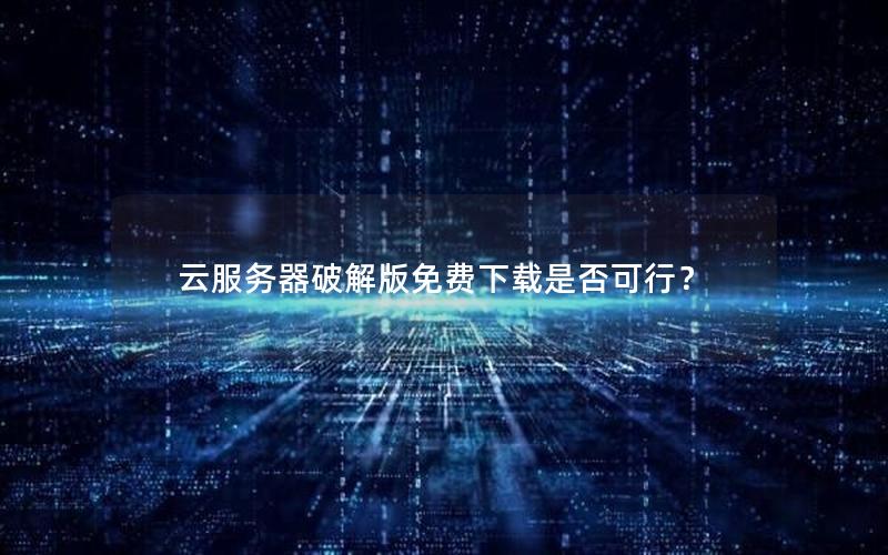 云服务器破解版免费下载是否可行？