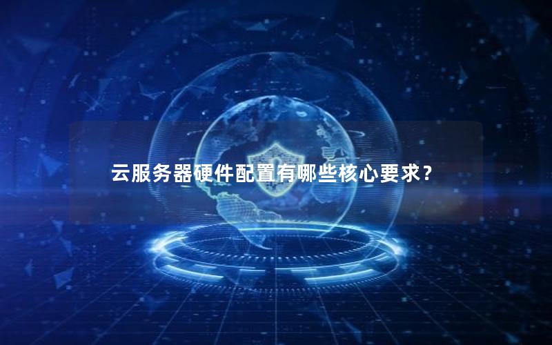 云服务器硬件配置有哪些核心要求？
