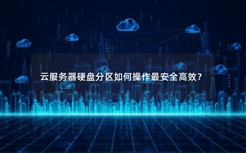 云服务器硬盘分区如何操作最安全高效？