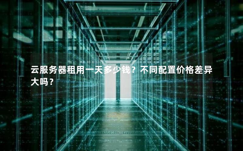 云服务器租用一天多少钱？不同配置价格差异大吗？