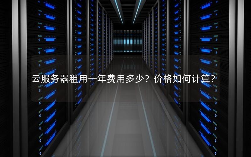 云服务器租用一年费用多少？价格如何计算？