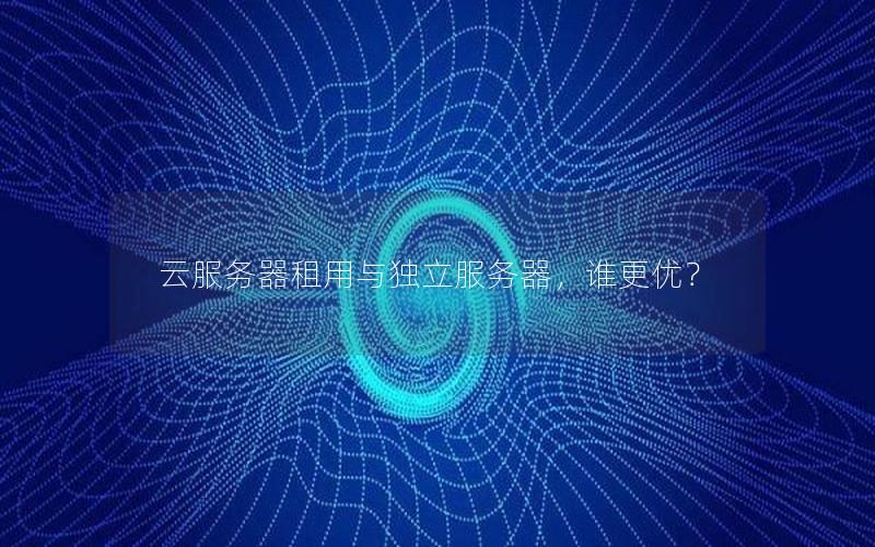 云服务器租用与独立服务器，谁更优？