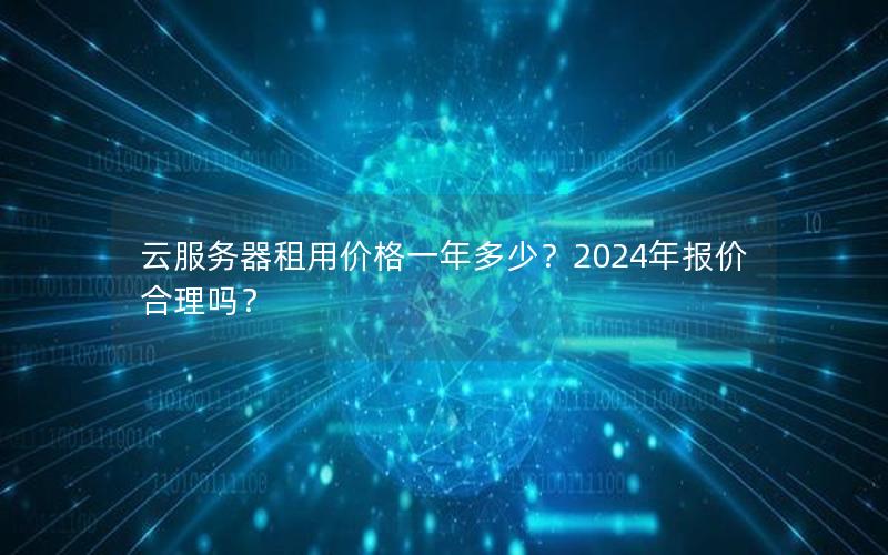 云服务器租用价格一年多少？2024年报价合理吗？