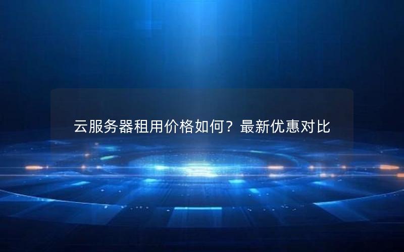 云服务器租用价格如何？最新优惠对比