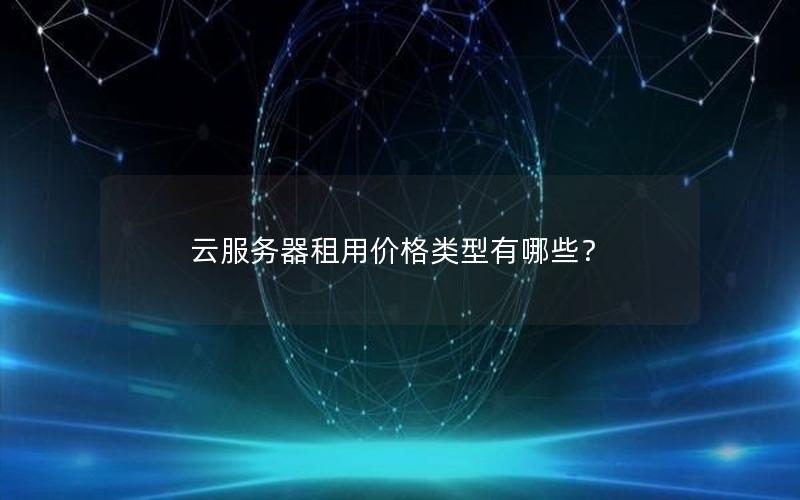 云服务器租用价格类型有哪些？