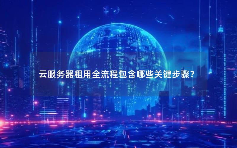 云服务器租用全流程包含哪些关键步骤？