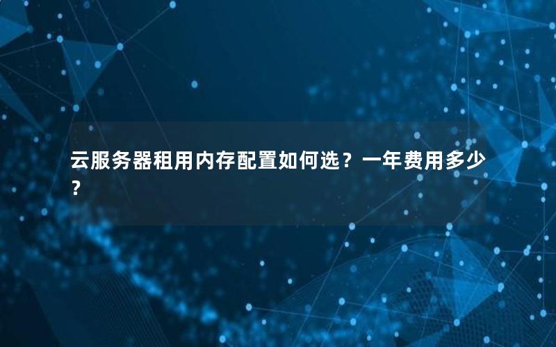 云服务器租用内存配置如何选？一年费用多少？