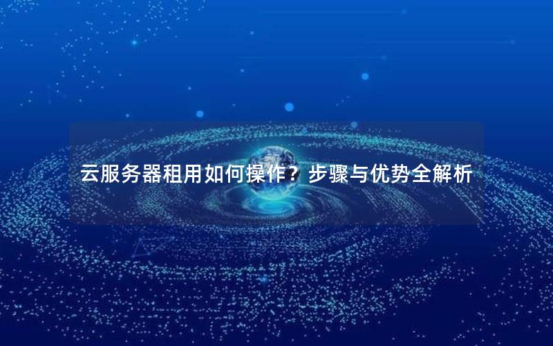 云服务器租用如何操作？步骤与优势全解析