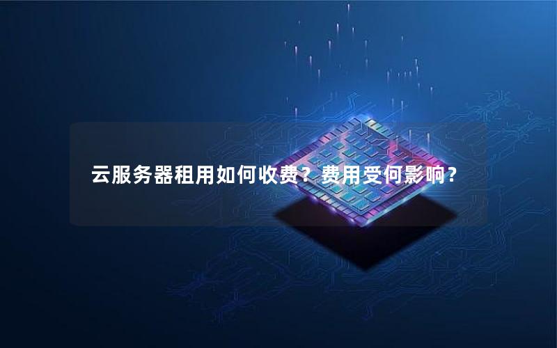 云服务器租用如何收费？费用受何影响？