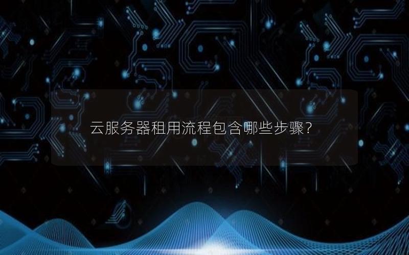 云服务器租用流程包含哪些步骤？