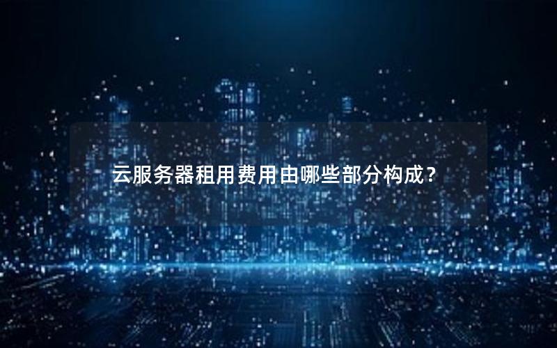 云服务器租用费用由哪些部分构成？