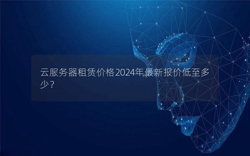 云服务器租赁价格2024年最新报价低至多少？