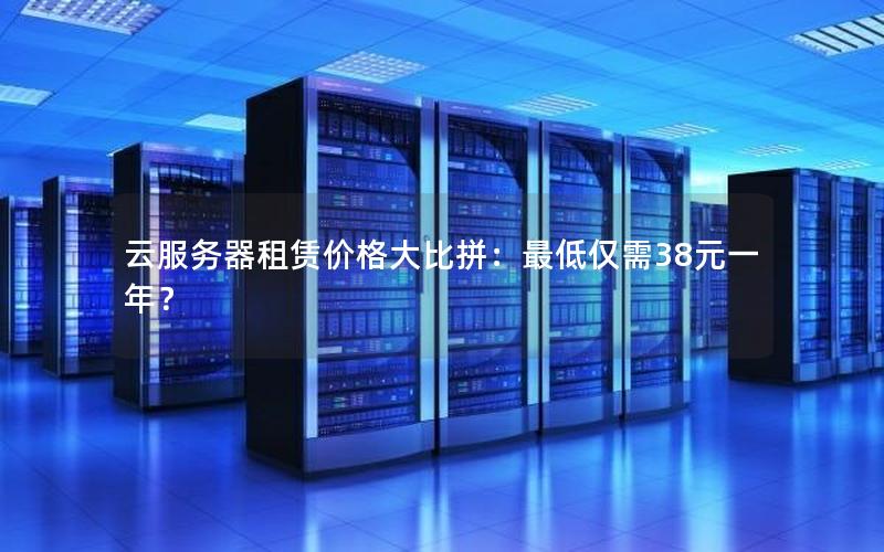 云服务器租赁价格大比拼：最低仅需38元一年？