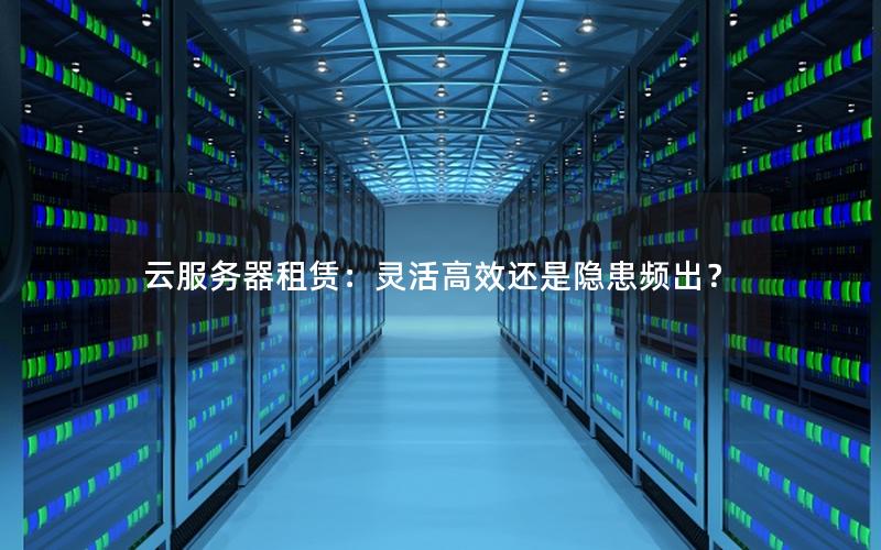 云服务器租赁：灵活高效还是隐患频出？