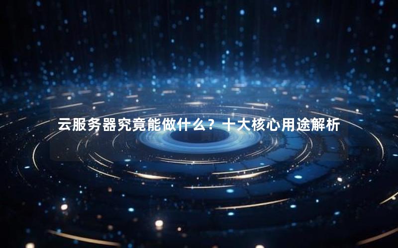云服务器究竟能做什么？十大核心用途解析