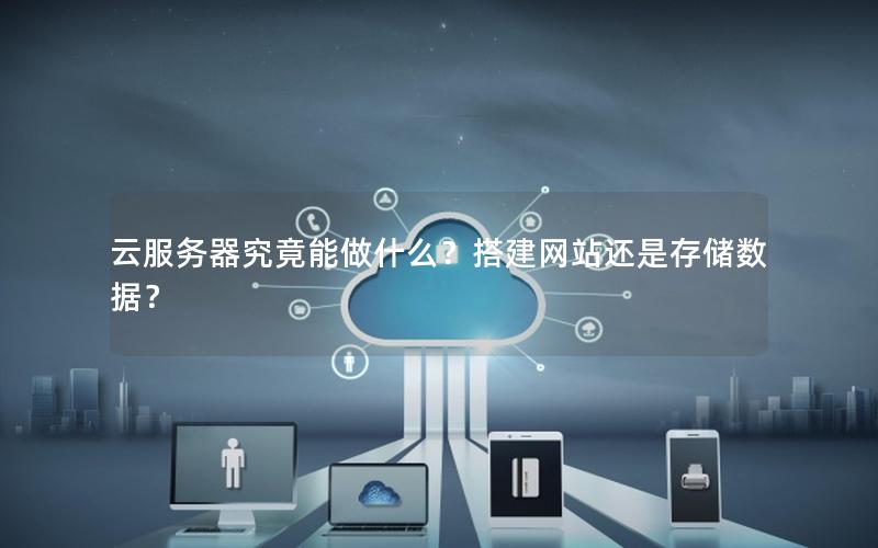 云服务器究竟能做什么？搭建网站还是存储数据？