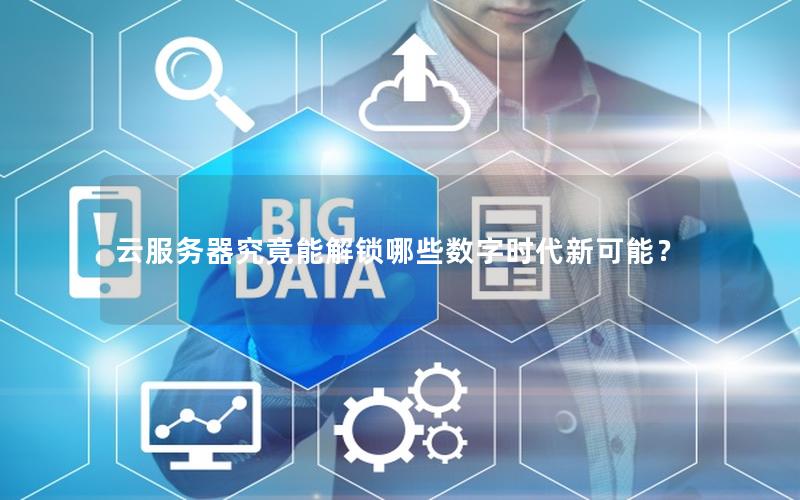 云服务器究竟能解锁哪些数字时代新可能？
